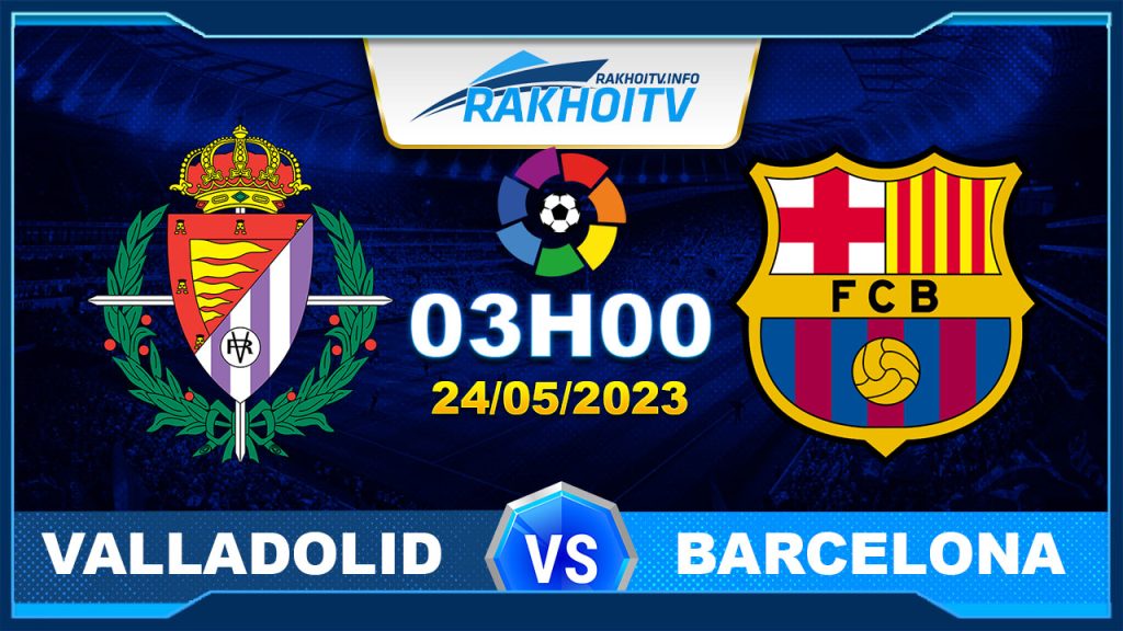 Soi kèo Valladolid vs Barcelona, 03h00 ngày 24/05 – La Liga