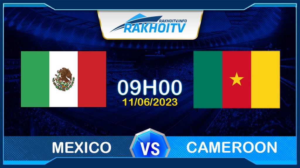 Soi kèo Mexico vs Cameroon, 09h00 ngày 11/06 – Giao Hữu Quốc Tế